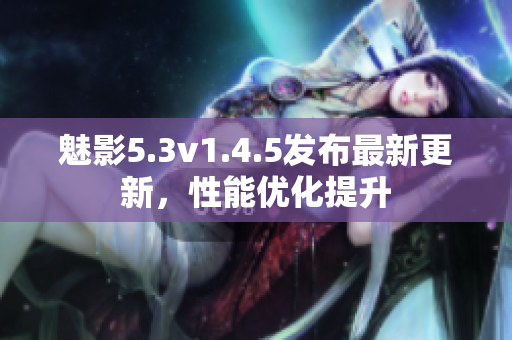 魅影5.3v1.4.5發(fā)布最新更新，性能優(yōu)化提升