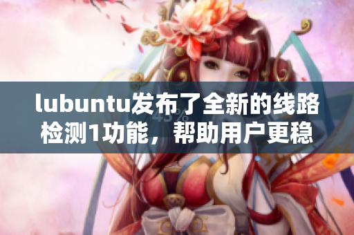 lubuntu發(fā)布了全新的線路檢測(cè)1功能，幫助用戶(hù)更穩(wěn)定地上網(wǎng)