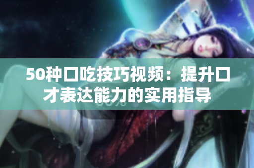 50種口吃技巧視頻：提升口才表達(dá)能力的實(shí)用指導(dǎo)