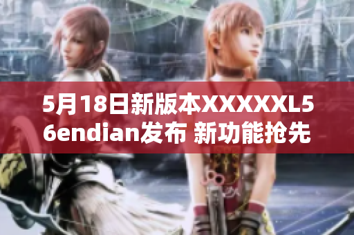 5月18日新版本XXXXXL56endian發(fā)布 新功能搶先看