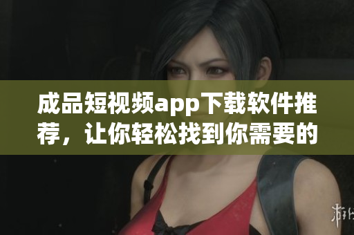 成品短視頻app下載軟件推薦，讓你輕松找到你需要的應(yīng)用