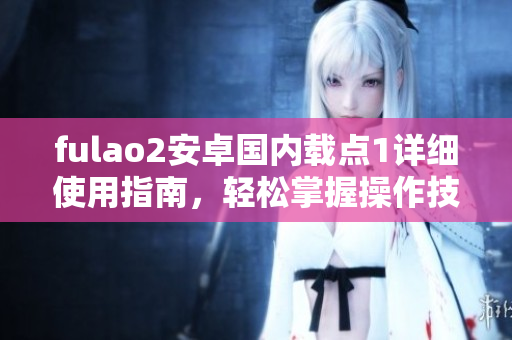 fulao2安卓國內(nèi)載點1詳細(xì)使用指南，輕松掌握操作技巧