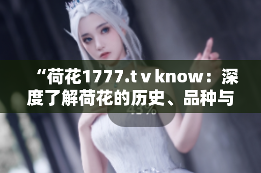“荷花1777.tⅴknow：深度了解荷花的歷史、品種與養(yǎng)護(hù)技巧”