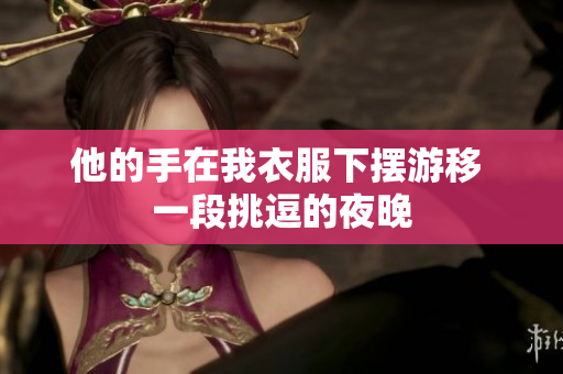 他的手在我衣服下擺游移 一段挑逗的夜晚