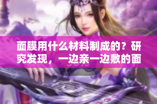 面膜用什么材料制成的？研究發(fā)現(xiàn)，一邊親一邊敷的面膜材質(zhì)重要。