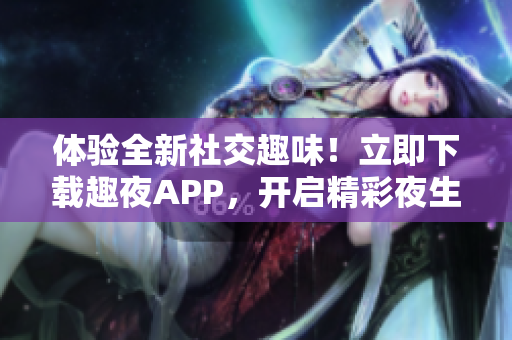 體驗全新社交趣味！立即下載趣夜APP，開啟精彩夜生活之旅！