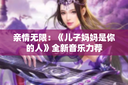 親情無(wú)限：《兒子?jì)寢屖悄愕娜恕啡乱魳?lè)力薦