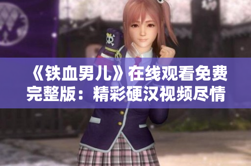 《鐵血男兒》在線觀看免費(fèi)完整版：精彩硬漢視頻盡情暢享