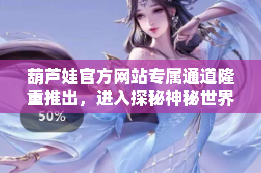 葫蘆娃官方網(wǎng)站專屬通道隆重推出，進(jìn)入探秘神秘世界，玩轉(zhuǎn)精彩無限