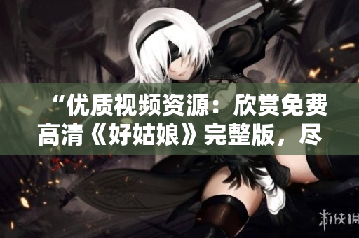 “優(yōu)質(zhì)視頻資源：欣賞免費(fèi)高清《好姑娘》完整版，盡情觀賞！”