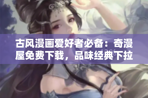 古風(fēng)漫畫愛好者必備：奇漫屋免費(fèi)下載，品味經(jīng)典下拉式古風(fēng)漫畫