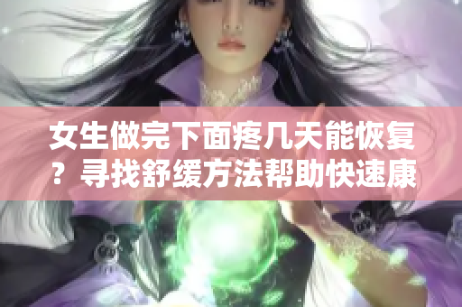 女生做完下面疼幾天能恢復(fù)？尋找舒緩方法幫助快速康復(fù)
