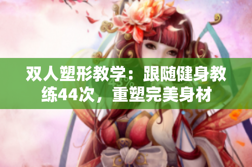 雙人塑形教學(xué)：跟隨健身教練44次，重塑完美身材