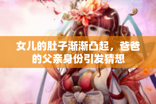 女兒的肚子漸漸凸起，爸爸的父親身份引發(fā)猜想