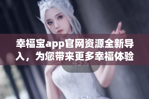 幸福寶app官網(wǎng)資源全新導入，為您帶來更多幸福體驗