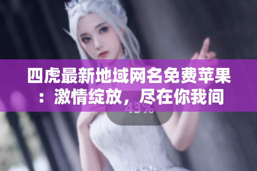 四虎最新地域網(wǎng)名免費蘋果：激情綻放，盡在你我間