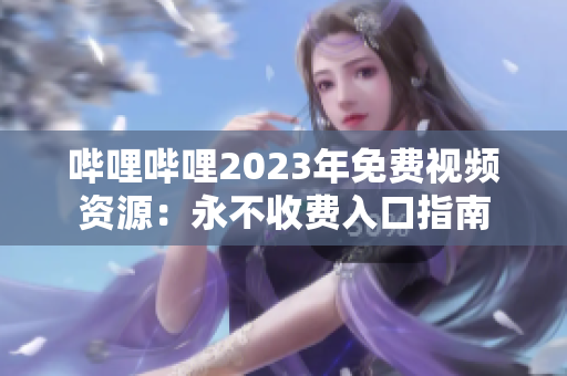 嗶哩嗶哩2023年免費(fèi)視頻資源：永不收費(fèi)入口指南