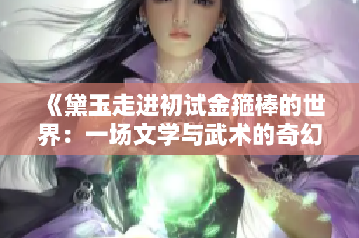 《黛玉走進初試金箍棒的世界：一場文學與武術的奇幻交融》