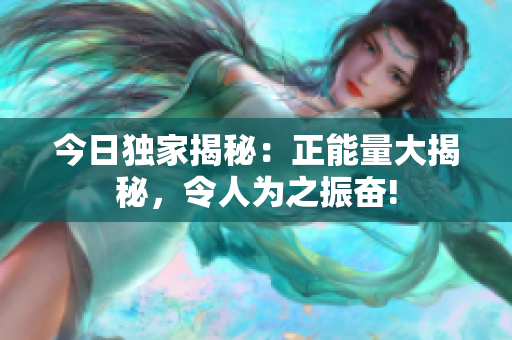 今日獨(dú)家揭秘：正能量大揭秘，令人為之振奮!