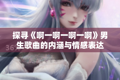 探尋《啊一啊一啊一啊》男生歌曲的內(nèi)涵與情感表達