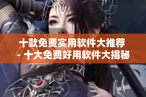十款免費實用軟件大推薦 - 十大免費好用軟件大揭秘