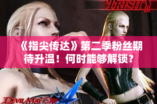 《指尖傳達(dá)》第二季粉絲期待升溫！何時能夠解鎖？