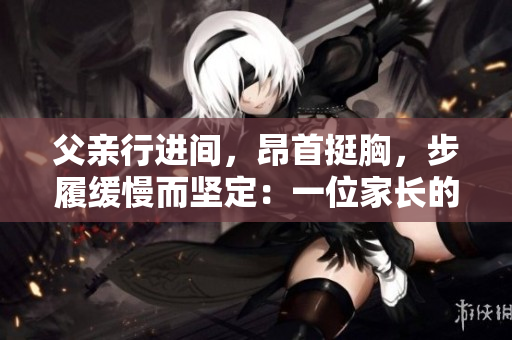 父親行進(jìn)間，昂首挺胸，步履緩慢而堅定：一位家長的沉穩(wěn)和力量
