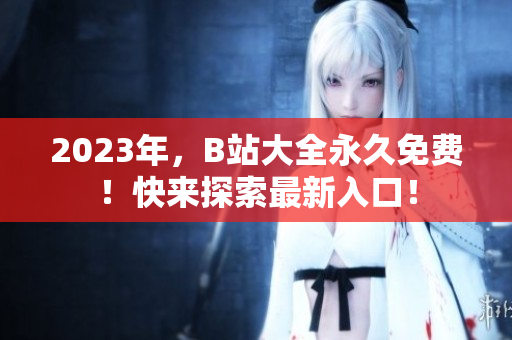 2023年，B站大全永久免費！快來探索最新入口！