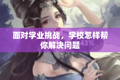 面對學業(yè)挑戰(zhàn)，學校怎樣幫你解決問題