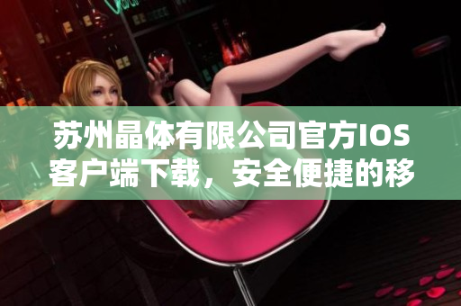 蘇州晶體有限公司官方IOS客戶端下載，安全便捷的移動端應用享受多種晶片產(chǎn)品服務