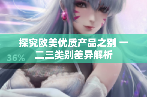 探究歐美優(yōu)質產品之別 一二三類別差異解析