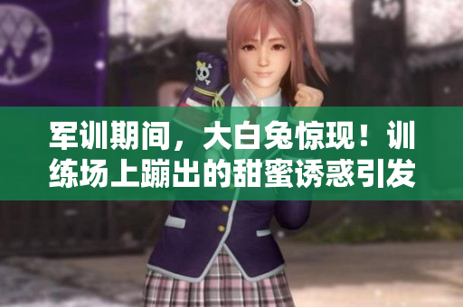 軍訓期間，大白兔驚現(xiàn)！訓練場上蹦出的甜蜜誘惑引發(fā)熱議