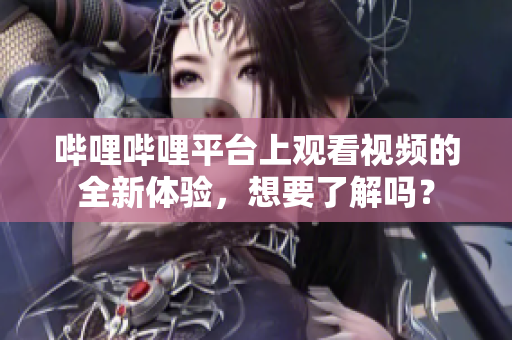 嗶哩嗶哩平臺(tái)上觀看視頻的全新體驗(yàn)，想要了解嗎？