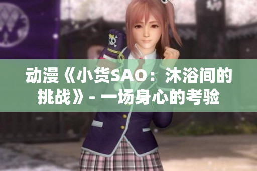動漫《小貨SAO：沐浴間的挑戰(zhàn)》- 一場身心的考驗