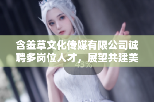 含羞草文化傳媒有限公司誠(chéng)聘多崗位人才，展望共建美好未來