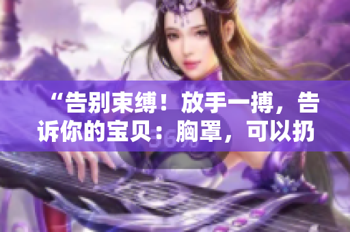 “告別束縛！放手一搏，告訴你的寶貝：胸罩，可以扔掉了！”