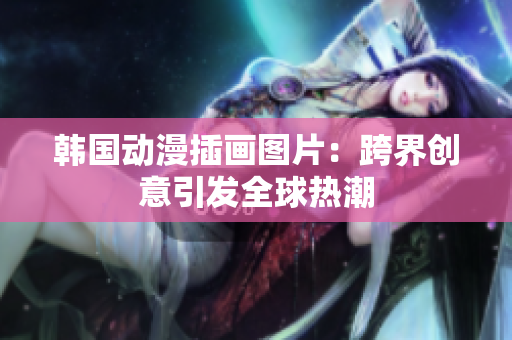 韓國(guó)動(dòng)漫插畫圖片：跨界創(chuàng)意引發(fā)全球熱潮