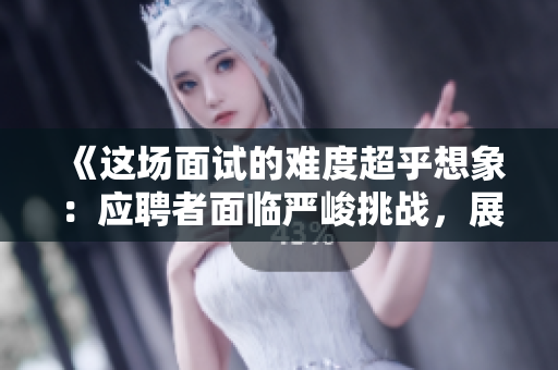 《這場面試的難度超乎想象：應(yīng)聘者面臨嚴(yán)峻挑戰(zhàn)，展現(xiàn)非凡實力》