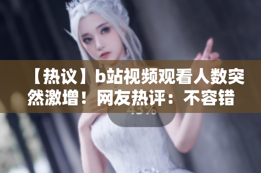 【熱議】b站視頻觀看人數(shù)突然激增！網(wǎng)友熱評(píng)：不容錯(cuò)過的爆款！