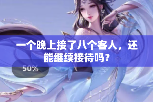 一個(gè)晚上接了八個(gè)客人，還能繼續(xù)接待嗎？