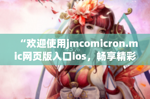“歡迎使用jmcomicron.mic網(wǎng)頁版入口ios，暢享精彩漫畫之旅”