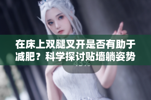 在床上雙腿叉開是否有助于減肥？科學探討貼墻躺姿勢的瘦身效果