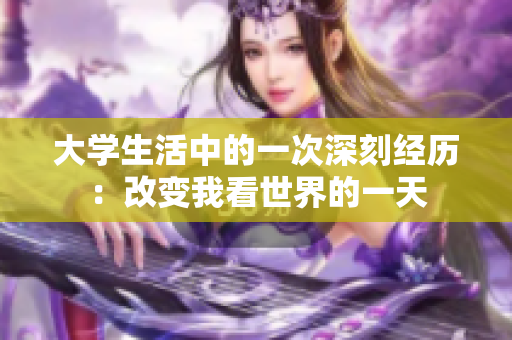 大學(xué)生活中的一次深刻經(jīng)歷：改變我看世界的一天