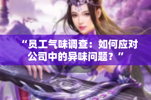“員工氣味調(diào)查：如何應(yīng)對(duì)公司中的異味問題？”