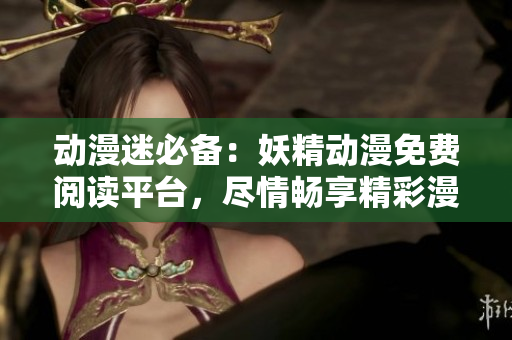動(dòng)漫迷必備：妖精動(dòng)漫免費(fèi)閱讀平臺(tái)，盡情暢享精彩漫畫！