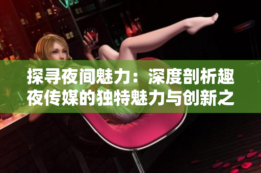 探尋夜間魅力：深度剖析趣夜傳媒的獨特魅力與創(chuàng)新之路