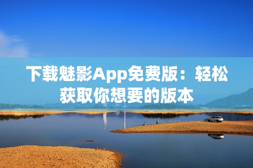 下載魅影App免費版：輕松獲取你想要的版本