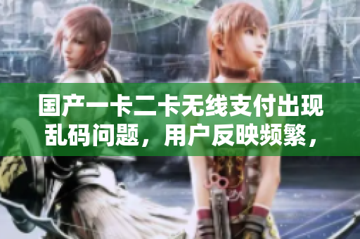 國產(chǎn)一卡二卡無線支付出現(xiàn)亂碼問題，用戶反映頻繁，行業(yè)探討解決方案