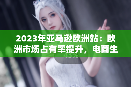 2023年亞馬遜歐洲站：歐洲市場(chǎng)占有率提升，電商生態(tài)蓬勃發(fā)展