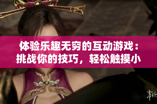 體驗(yàn)樂趣無窮的互動(dòng)游戲：挑戰(zhàn)你的技巧，輕松觸摸小熊內(nèi)部！